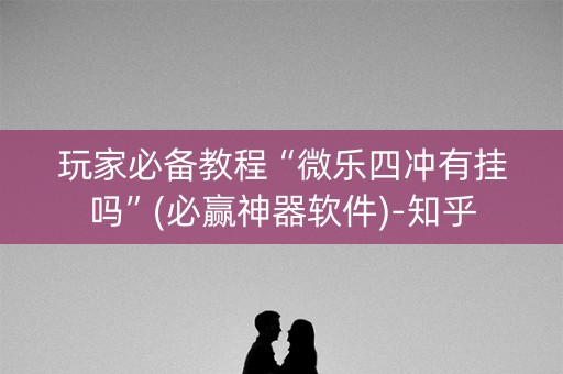 玩家必备教程“微乐四冲有挂吗”(必赢神器软件)-知乎