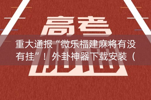 重大通报“微乐福建麻将有没有挂”！外卦神器下载安装（确实真的有挂)-知乎