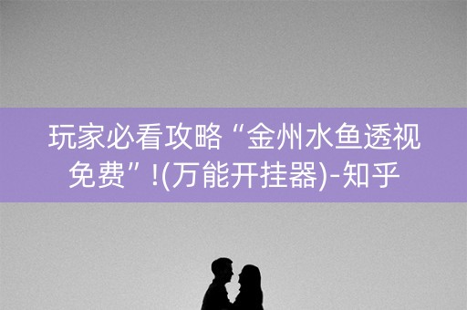 玩家必看攻略“金州水鱼透视免费”!(万能开挂器)-知乎