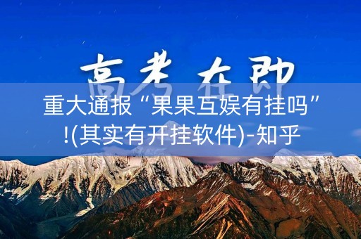 重大通报“果果互娱有挂吗”!(其实有开挂软件)-知乎