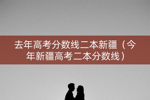 去年高考分数线二本新疆（今年新疆高考二本分数线）