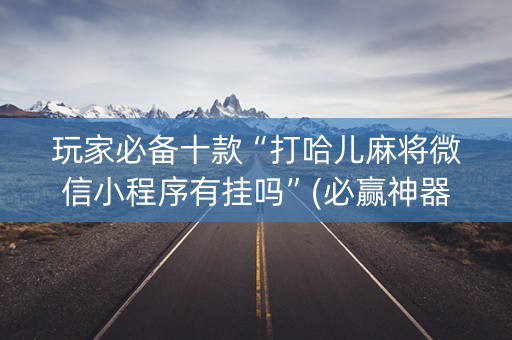 玩家必备十款“打哈儿麻将微信小程序有挂吗”(必赢神器下载)-知乎
