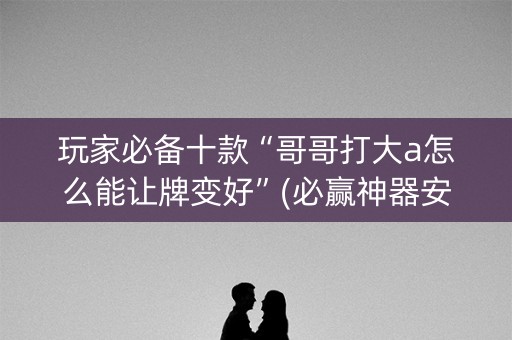 玩家必备十款“哥哥打大a怎么能让牌变好”(必赢神器安装)-知乎