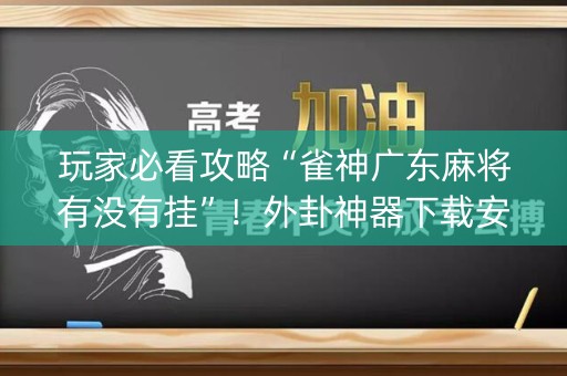 玩家必看攻略“雀神广东麻将有没有挂”！外卦神器下载安装（确实真的有挂)-知乎
