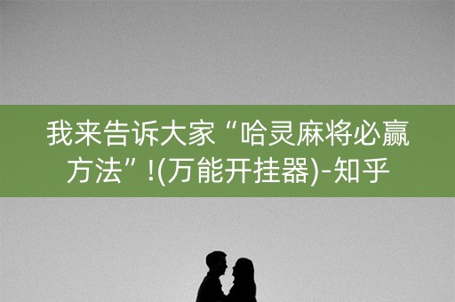 我来告诉大家“哈灵麻将必赢方法”!(万能开挂器)-知乎