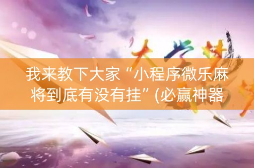 我来教下大家“小程序微乐麻将到底有没有挂”(必赢神器安装)-知乎