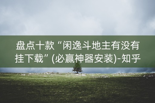 盘点十款“闲逸斗地主有没有挂下载”(必赢神器安装)-知乎
