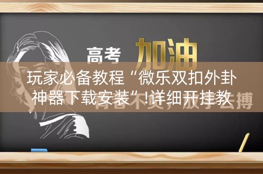 玩家必备教程“微乐双扣外卦神器下载安装”!详细开挂教程-知乎