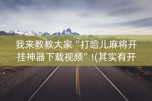 我来教教大家“打哈儿麻将开挂神器下载视频”!(其实有开挂软件)-知乎