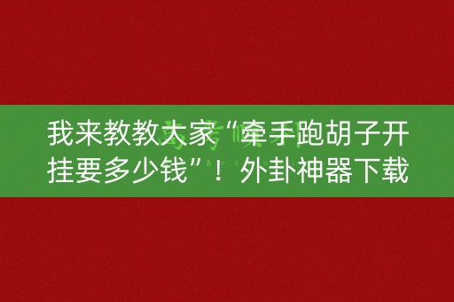 我来教教大家“牵手跑胡子开挂要多少钱”！外卦神器下载安装（确实真的有挂)-知乎