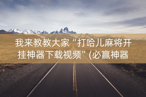 我来教教大家“打哈儿麻将开挂神器下载视频”(必赢神器下载)-知乎