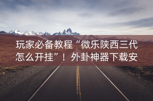 玩家必备教程“微乐陕西三代怎么开挂”！外卦神器下载安装（确实真的有挂)-知乎