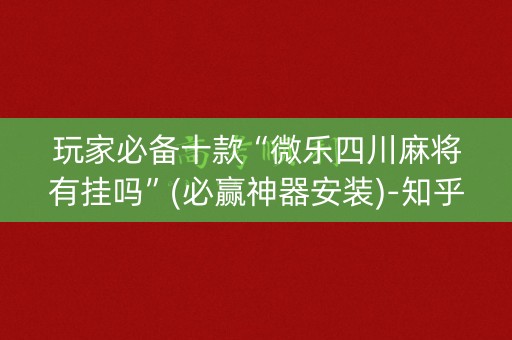 玩家必备十款“微乐四川麻将有挂吗”(必赢神器安装)-知乎