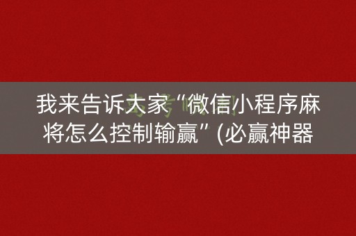 我来告诉大家“微信小程序麻将怎么控制输赢”(必赢神器安装)-知乎