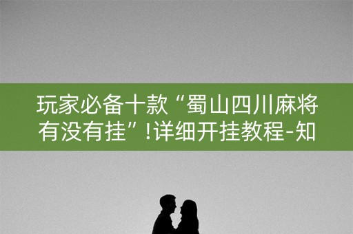 玩家必备十款“蜀山四川麻将有没有挂”!详细开挂教程-知乎