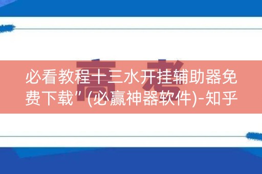 必看教程十三水开挂辅助器免费下载”(必赢神器软件)-知乎