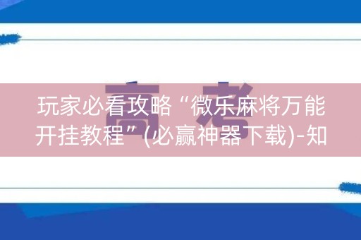 玩家必看攻略“微乐麻将万能开挂教程”(必赢神器下载)-知乎