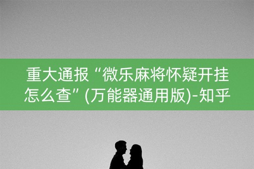 重大通报“微乐麻将怀疑开挂怎么查”(万能器通用版)-知乎