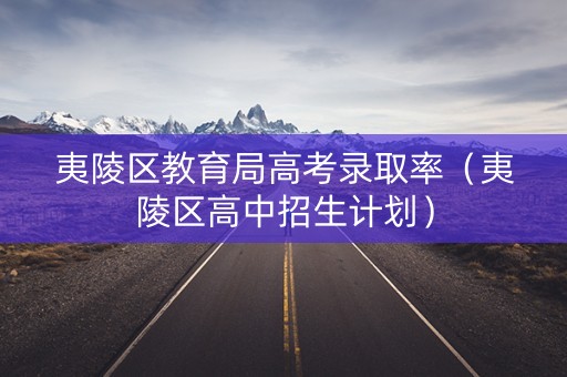 夷陵区教育局高考录取率（夷陵区高中招生计划）