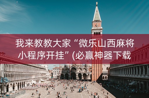 我来教教大家“微乐山西麻将小程序开挂”(必赢神器下载)-知乎