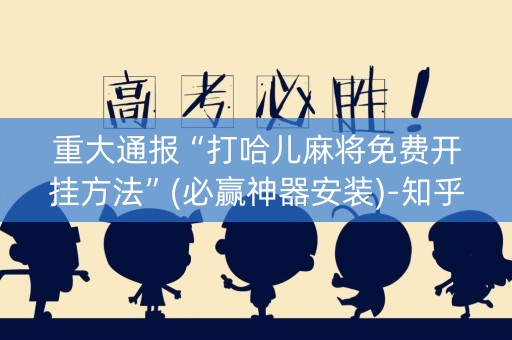 重大通报“打哈儿麻将免费开挂方法”(必赢神器安装)-知乎