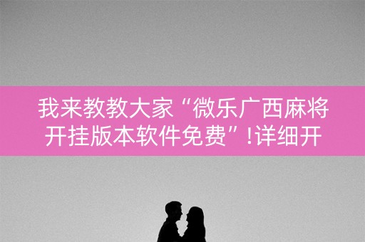 我来教教大家“微乐广西麻将开挂版本软件免费”!详细开挂教程-知乎