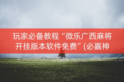 玩家必备教程“微乐广西麻将开挂版本软件免费”(必赢神器软件)-知乎