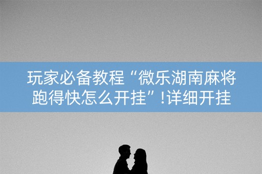 玩家必备教程“微乐湖南麻将跑得快怎么开挂”!详细开挂教程-知乎