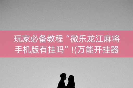 玩家必备教程“微乐龙江麻将手机版有挂吗”!(万能开挂器)-知乎