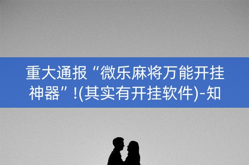 重大通报“微乐麻将万能开挂神器”!(其实有开挂软件)-知乎