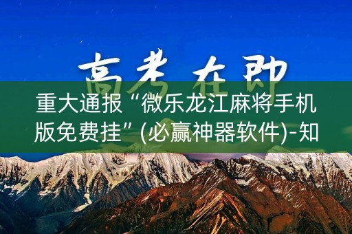 重大通报“微乐龙江麻将手机版免费挂”(必赢神器软件)-知乎
