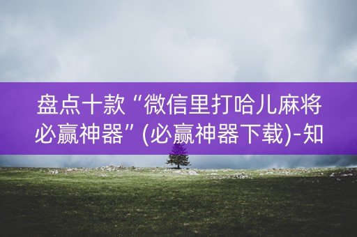 盘点十款“微信里打哈儿麻将必赢神器”(必赢神器下载)-知乎