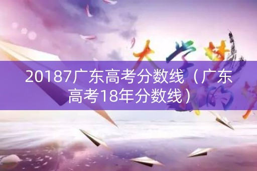20187广东高考分数线（广东高考18年分数线）