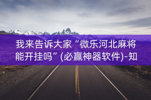 我来告诉大家“微乐河北麻将能开挂吗”(必赢神器软件)-知乎