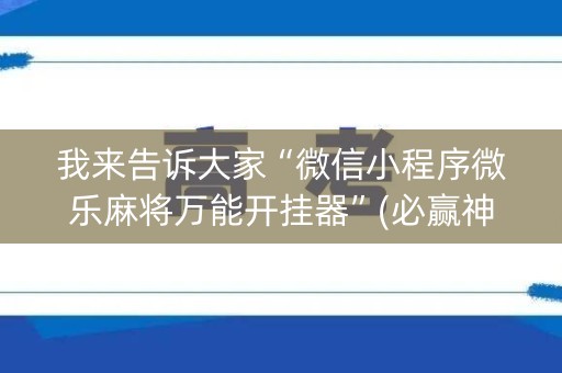 我来告诉大家“微信小程序微乐麻将万能开挂器”(必赢神器下载)-知乎