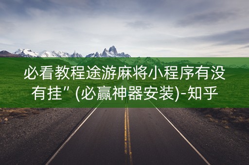 必看教程途游麻将小程序有没有挂”(必赢神器安装)-知乎