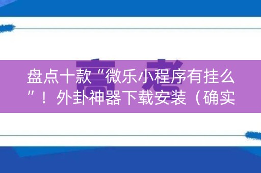 盘点十款“微乐小程序有挂么”！外卦神器下载安装（确实真的有挂)-知乎