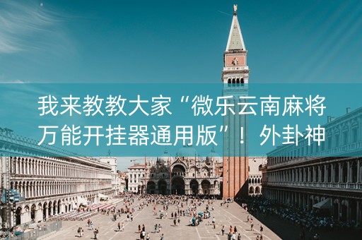 我来教教大家“微乐云南麻将万能开挂器通用版”！外卦神器下载安装（确实真的有挂)-知乎