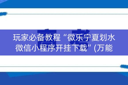 玩家必备教程“微乐宁夏划水微信小程序开挂下载”(万能器通用版)-知乎