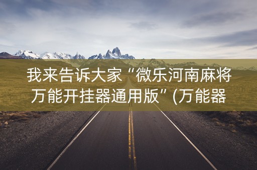 我来告诉大家“微乐河南麻将万能开挂器通用版”(万能器通用版)-知乎
