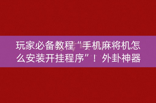 玩家必备教程“手机麻将机怎么安装开挂程序”！外卦神器下载安装（确实真的有挂)-知乎