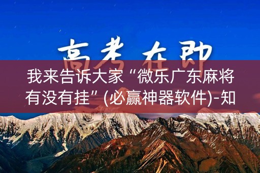 我来告诉大家“微乐广东麻将有没有挂”(必赢神器软件)-知乎