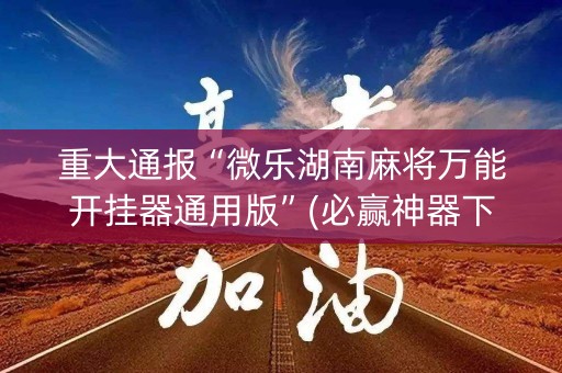 重大通报“微乐湖南麻将万能开挂器通用版”(必赢神器下载)-知乎