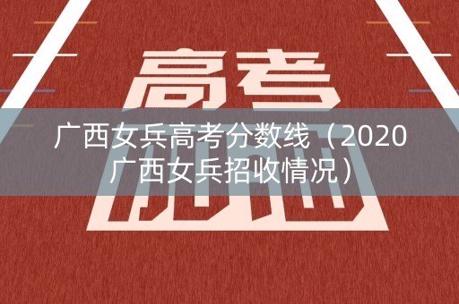 广西女兵高考分数线（2020广西女兵招收情况）