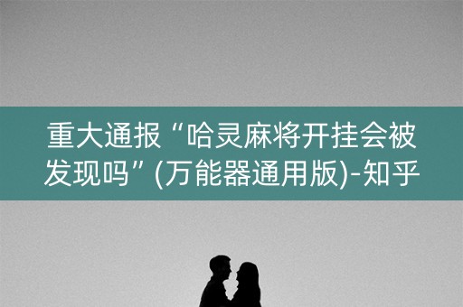 重大通报“哈灵麻将开挂会被发现吗”(万能器通用版)-知乎