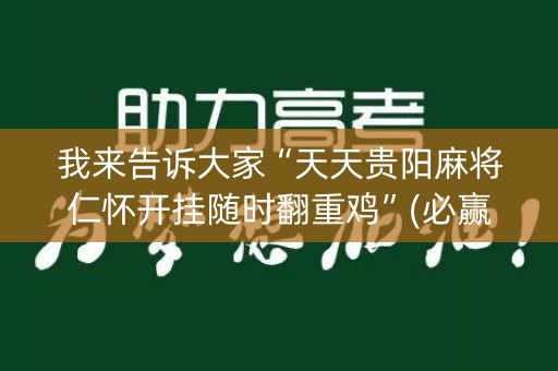 我来告诉大家“天天贵阳麻将仁怀开挂随时翻重鸡”(必赢神器下载)-知乎