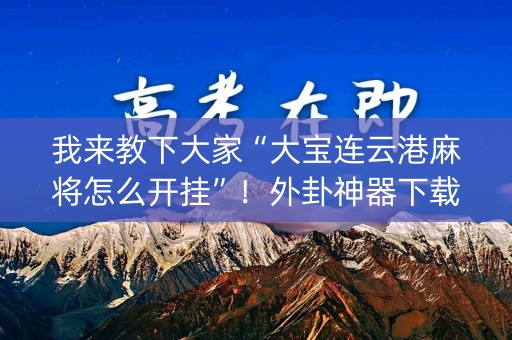 我来教下大家“大宝连云港麻将怎么开挂”！外卦神器下载安装（确实真的有挂)-知乎