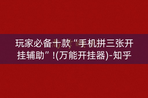 玩家必备十款“手机拼三张开挂辅助”!(万能开挂器)-知乎