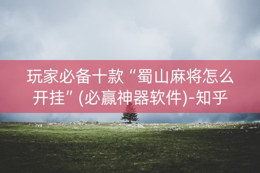 玩家必备十款“蜀山麻将怎么开挂”(必赢神器软件)-知乎