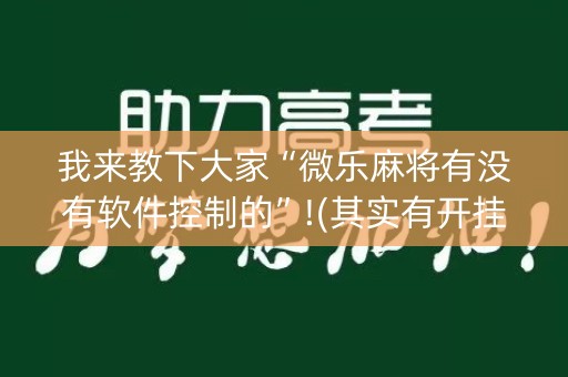 我来教下大家“微乐麻将有没有软件控制的”!(其实有开挂软件)-知乎